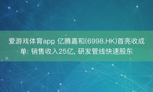 爱游戏体育app 亿腾嘉和(6998.HK)首亮收成单: 销售收入25亿, 研发管线快速股东