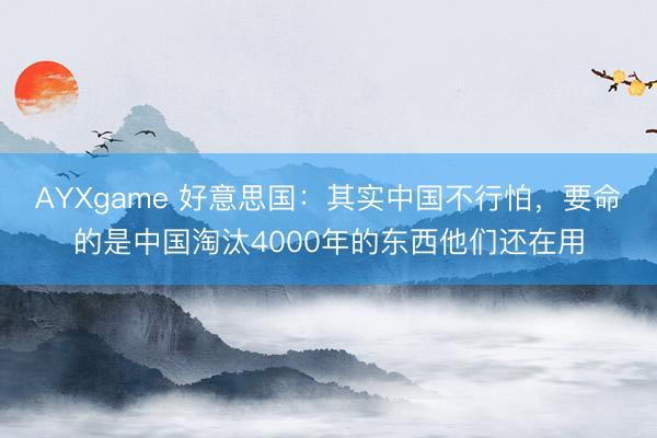 AYXgame 好意思国：其实中国不行怕，要命的是中国淘汰4000年的东西他们还在用
