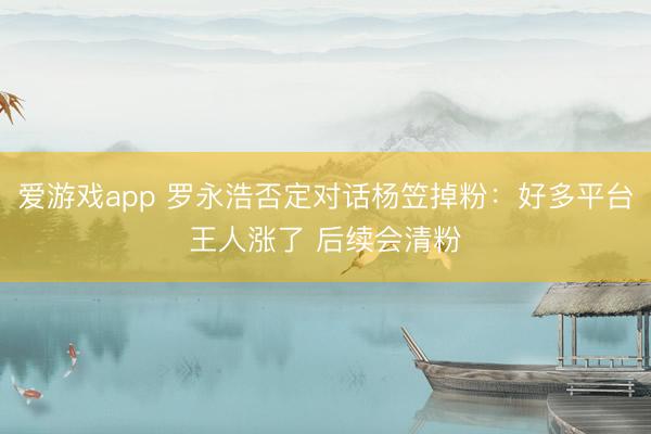 爱游戏app 罗永浩否定对话杨笠掉粉：好多平台王人涨了 后续会清粉