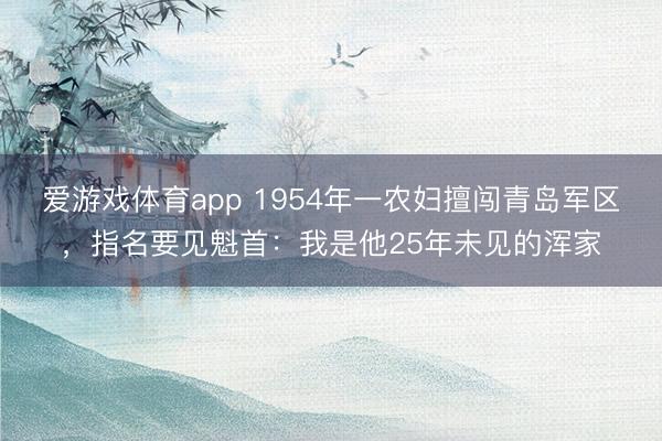 爱游戏体育app 1954年一农妇擅闯青岛军区，指名要见魁首：我是他25年未见的浑家