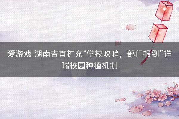 爱游戏 湖南吉首扩充“学校吹哨，部门报到”祥瑞校园种植机制