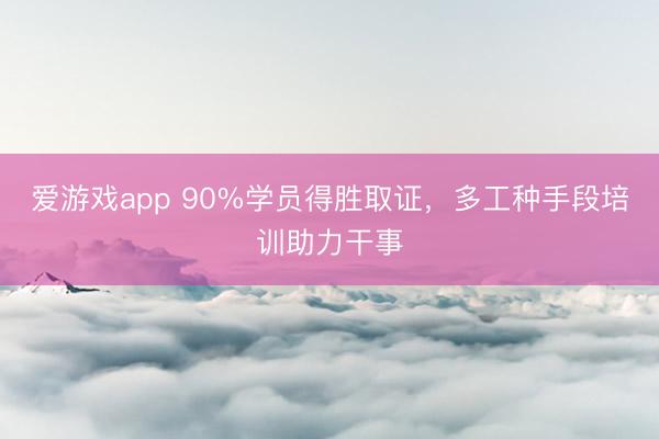 爱游戏app 90%学员得胜取证，多工种手段培训助力干事