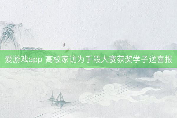爱游戏app 高校家访为手段大赛获奖学子送喜报