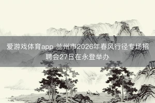 爱游戏体育app 兰州市2026年春风行径专场招聘会27日在永登举办