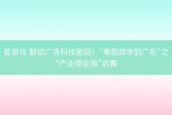 爱游戏 解锁广货科技密码！“寒假游学到广东”之“产业领会周”启幕