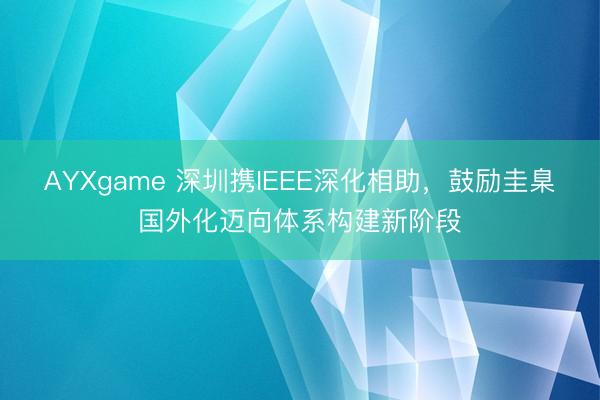 AYXgame 深圳携IEEE深化相助，鼓励圭臬国外化迈向体系构建新阶段
