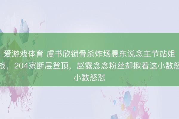爱游戏体育 虞书欣锁骨杀炸场愚东说念主节站姐大战，204家断层登顶，赵露念念粉丝却揪着这小数怒怼