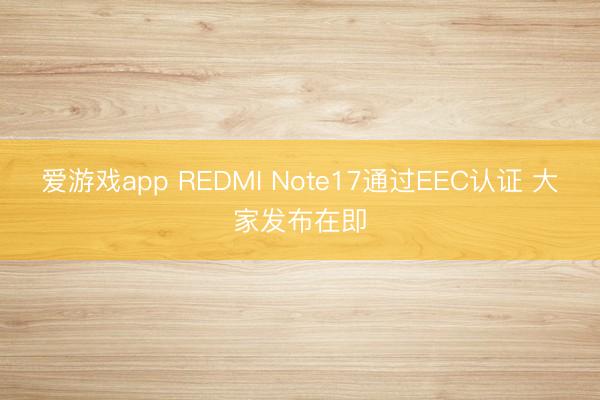 爱游戏app REDMI Note17通过EEC认证 大家发布在即