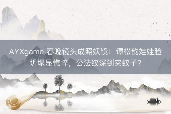 AYXgame 春晚镜头成照妖镜！谭松韵娃娃脸坍塌显憔悴，公法纹深到夹蚊子？