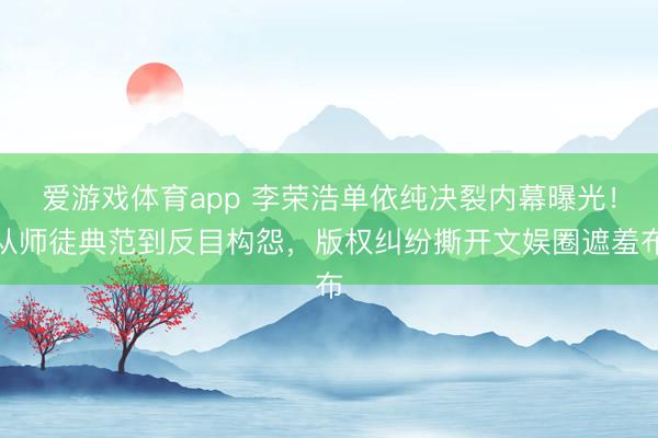 爱游戏体育app 李荣浩单依纯决裂内幕曝光！从师徒典范到反目构怨，版权纠纷撕开文娱圈遮羞布