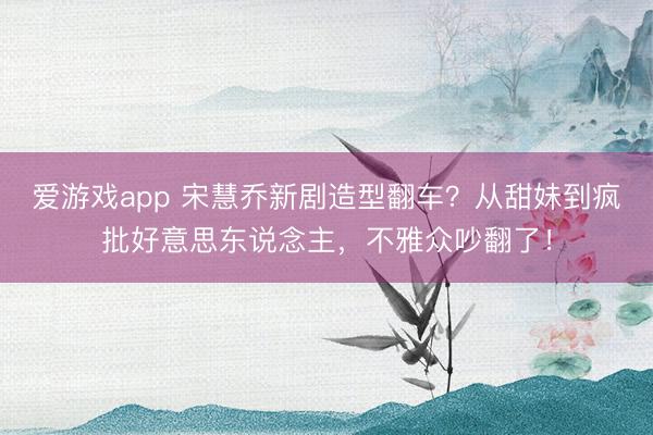 爱游戏app 宋慧乔新剧造型翻车？从甜妹到疯批好意思东说念主，不雅众吵翻了！