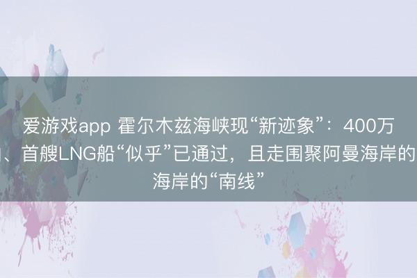 爱游戏app 霍尔木兹海峡现“新迹象”:400万桶原油、首艘LNG船“似乎”已通过,且走围聚阿曼海岸的“南线”