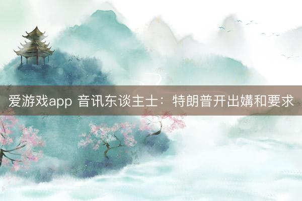 爱游戏app 音讯东谈主士:特朗普开出媾和要求