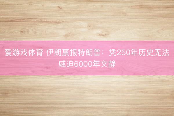 爱游戏体育 伊朗禀报特朗普:凭250年历史无法威迫6000年文静