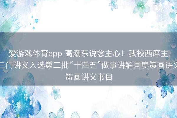 爱游戏体育app 高潮东说念主心！我校西席主编的三门讲义入选第二批“十四五”做事讲解国度策画讲义书目