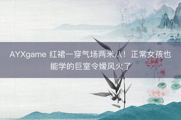 AYXgame 红裙一穿气场两米八!正常女孩也能学的巨室令嫒风火了