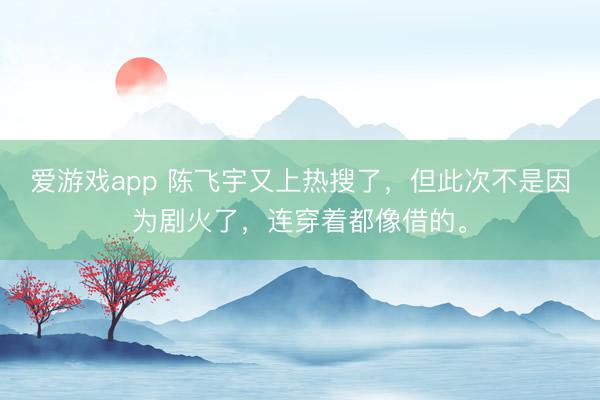 爱游戏app 陈飞宇又上热搜了，但此次不是因为剧火了，连穿着都像借的。