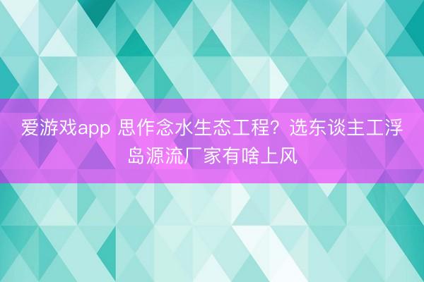 爱游戏app 思作念水生态工程?选东谈主工浮岛源流厂家有啥上风