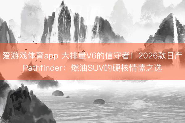 爱游戏体育app 大排量V6的信守者！2026款日产Pathfinder：燃油SUV的硬核情愫之选