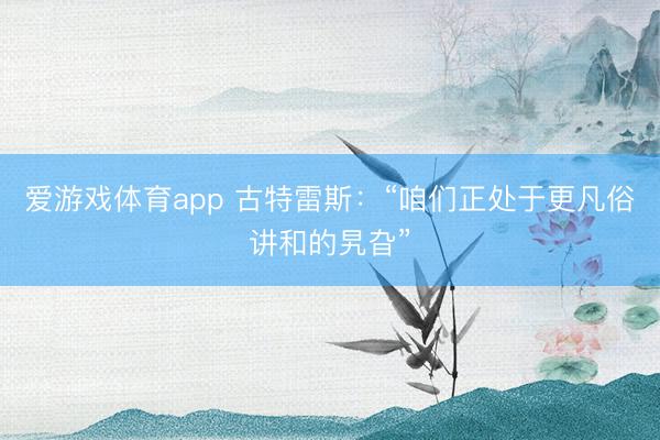 爱游戏体育app 古特雷斯：“咱们正处于更凡俗讲和的旯旮”