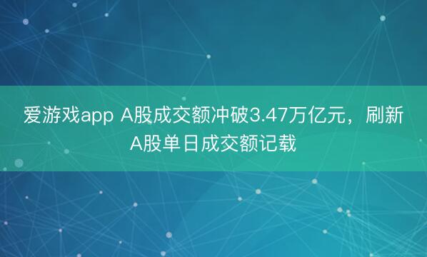 爱游戏app A股成交额冲破3.47万亿元，刷新A股单日成交额记载