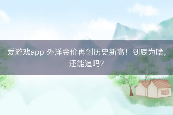 爱游戏app 外洋金价再创历史新高!到底为啥,还能追吗?