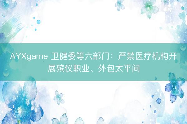 AYXgame 卫健委等六部门：严禁医疗机构开展殡仪职业、外包太平间
