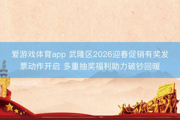 爱游戏体育app 武隆区2026迎春促销有奖发票动作开启 多重抽奖福利助力破钞回暖