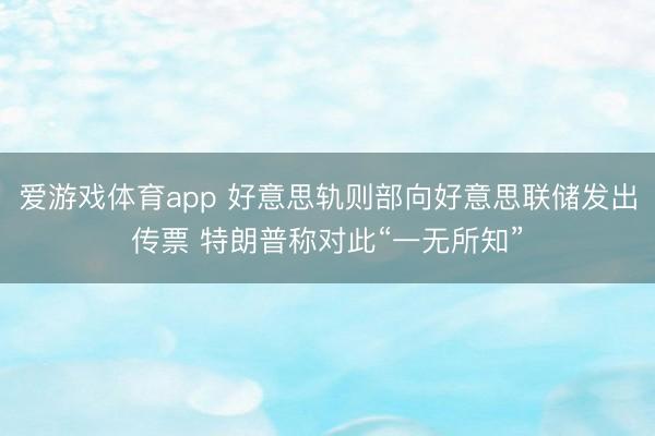 爱游戏体育app 好意思轨则部向好意思联储发出传票 特朗普称对此“一无所知”