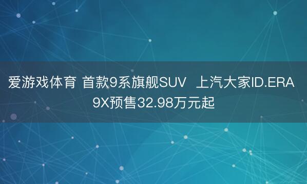 爱游戏体育 首款9系旗舰SUV 上汽大家ID.ERA 9X预售32.98万元起