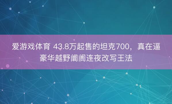 爱游戏体育 43.8万起售的坦克700,真在逼豪华越野阛阓连夜改写王法