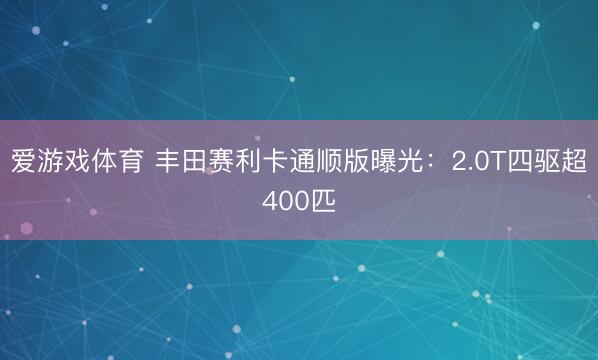 爱游戏体育 丰田赛利卡通顺版曝光:2.0T四驱超400匹