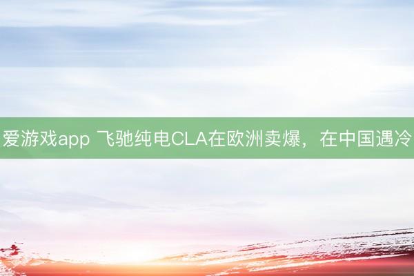 爱游戏app 飞驰纯电CLA在欧洲卖爆,在中国遇冷