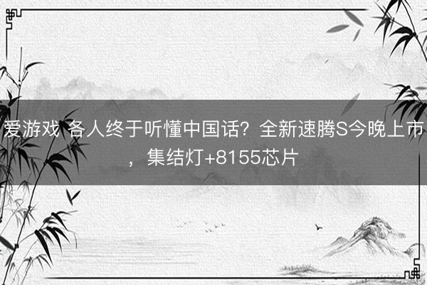 爱游戏 各人终于听懂中国话？全新速腾S今晚上市，集结灯+8155芯片