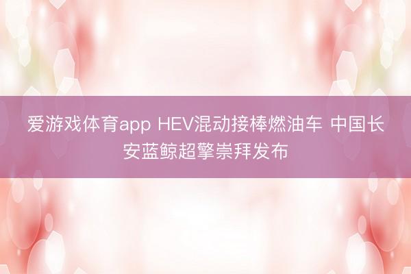 爱游戏体育app HEV混动接棒燃油车 中国长安蓝鲸超擎崇拜发布