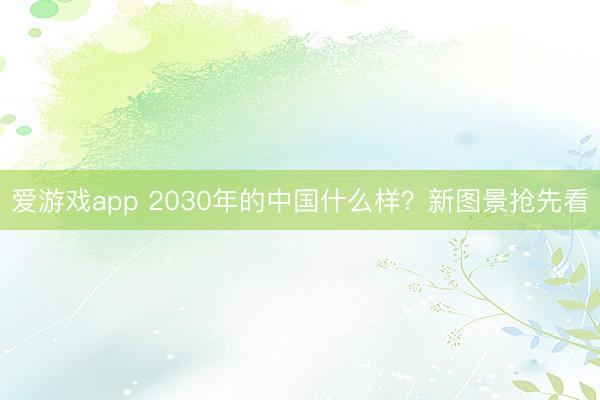 爱游戏app 2030年的中国什么样？新图景抢先看