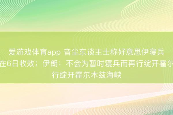 爱游戏体育app 音尘东谈主士称好意思伊寝兵条约或将在6日收效；伊朗：不会为暂时寝兵而再行绽开霍尔木兹海峡