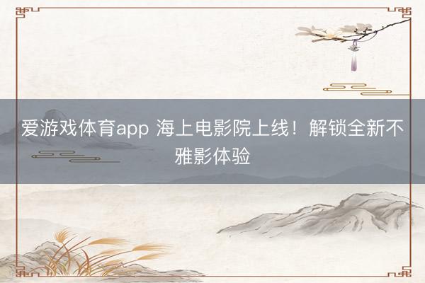 爱游戏体育app 海上电影院上线!解锁全新不雅影体验