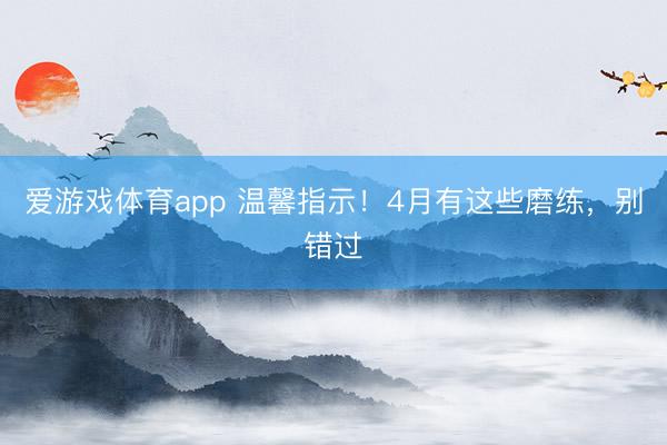 爱游戏体育app 温馨指示！4月有这些磨练，别错过