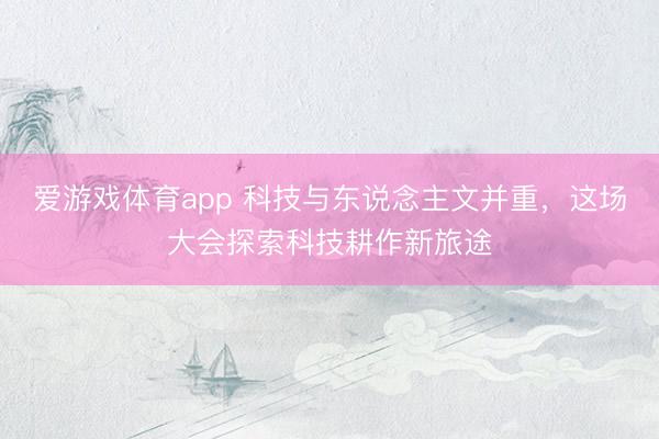 爱游戏体育app 科技与东说念主文并重,这场大会探索科技耕作新旅途