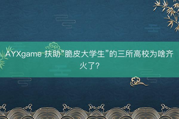 AYXgame 扶助“脆皮大学生”的三所高校为啥齐火了？