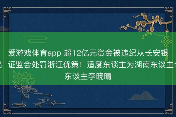 爱游戏体育app 超12亿元资金被违纪从长安银行转出  证监会处罚浙江优策！适度东谈主为湖南东谈主李晓晴