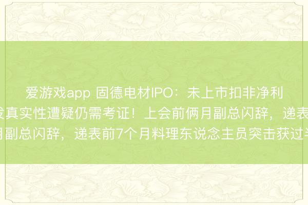 爱游戏app 固德电材IPO:未上市扣非净利增速已断崖式骤降,研发真实性遭疑仍需考证!上会前俩月副总闪辞,递表前7个月料理东说念主员突击获过半激励股