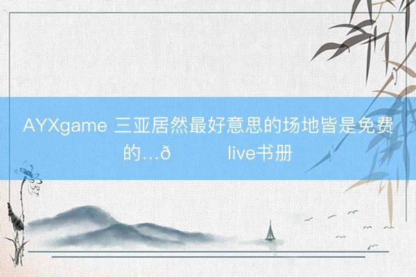 AYXgame 三亚居然最好意思的场地皆是免费的…📍live书册