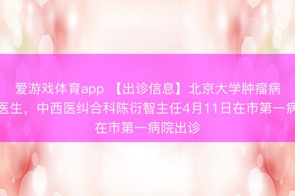 爱游戏体育app 【出诊信息】北京大学肿瘤病院主任医生，中西医纠合科陈衍智主任4月11日在市第一病院出诊