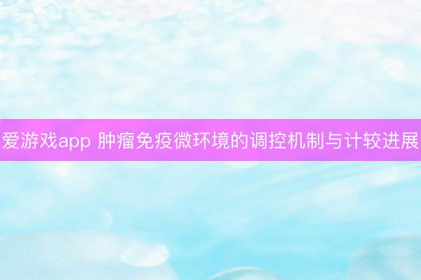 爱游戏app 肿瘤免疫微环境的调控机制与计较进展