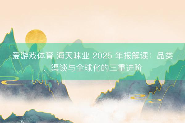 爱游戏体育 海天味业 2025 年报解读：品类、渠谈与全球化的三重进阶