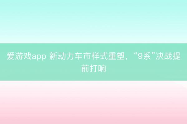 爱游戏app 新动力车市样式重塑，“9系”决战提前打响