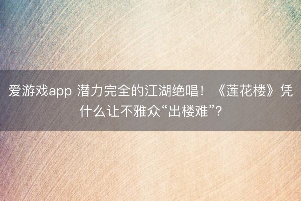 爱游戏app 潜力完全的江湖绝唱！《莲花楼》凭什么让不雅众“出楼难”？