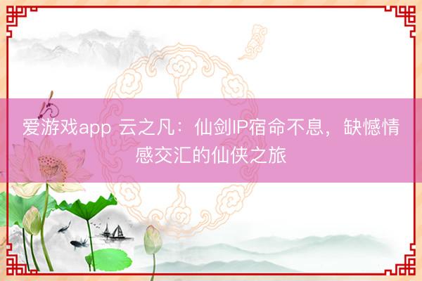 爱游戏app 云之凡：仙剑IP宿命不息，缺憾情感交汇的仙侠之旅